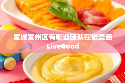 宣城宣州区有哪些团队在做美商LiveGood