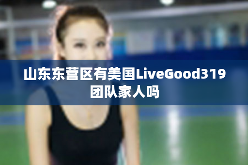 山东东营区有美国LiveGood319团队家人吗