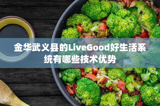 金华武义县的LiveGood好生活系统有哪些技术优势