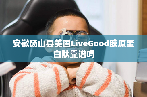 安徽砀山县美国LiveGood胶原蛋白肽靠谱吗