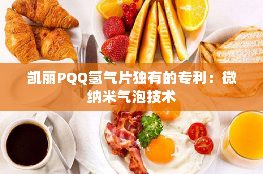 凯丽PQQ氢气片独有的专利：微纳米气泡技术