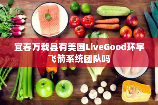 宜春万载县有美国LiveGood环宇飞箭系统团队吗