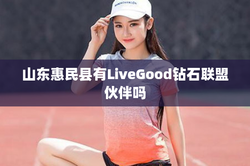 山东惠民县有LiveGood钻石联盟伙伴吗