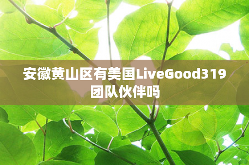 安徽黄山区有美国LiveGood319团队伙伴吗