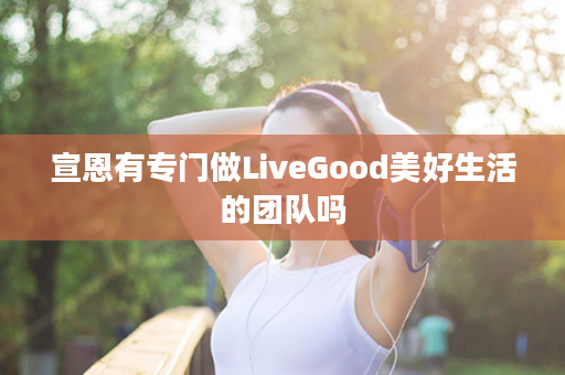 宣恩有专门做LiveGood美好生活的团队吗