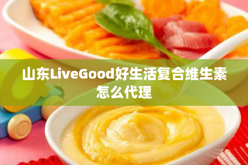 山东LiveGood好生活复合维生素怎么代理