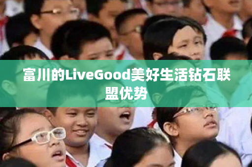 富川的LiveGood美好生活钻石联盟优势