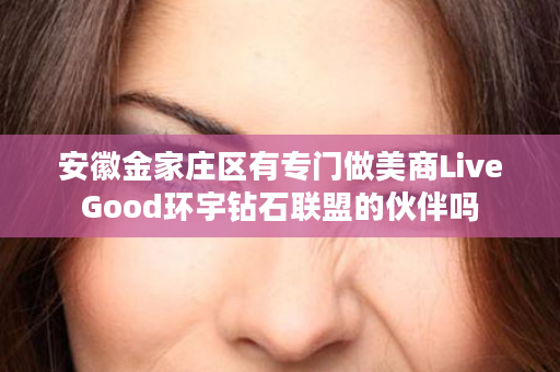 安徽金家庄区有专门做美商LiveGood环宇钻石联盟的伙伴吗