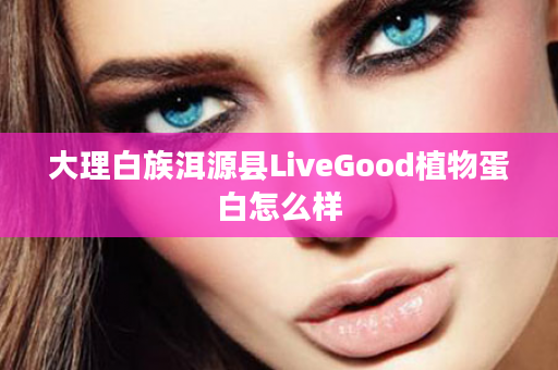 大理白族洱源县LiveGood植物蛋白怎么样