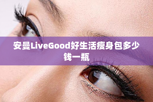 安曼LiveGood好生活瘦身包多少钱一瓶