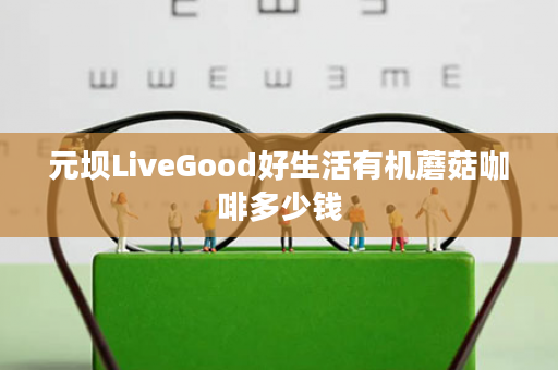 元坝LiveGood好生活有机蘑菇咖啡多少钱