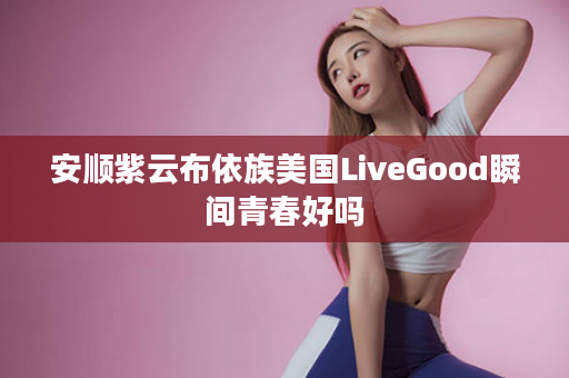 安顺紫云布依族美国LiveGood瞬间青春好吗