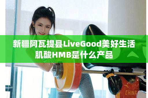 新疆阿瓦提县LiveGood美好生活肌酸HMB是什么产品