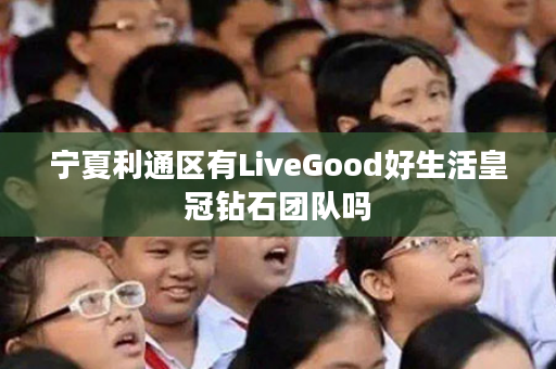 宁夏利通区有LiveGood好生活皇冠钻石团队吗