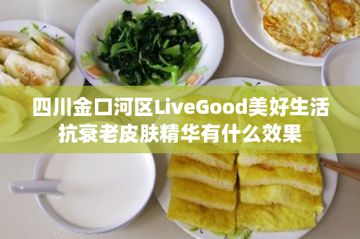 四川金口河区LiveGood美好生活抗衰老皮肤精华有什么效果