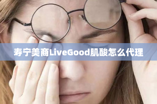 寿宁美商LiveGood肌酸怎么代理