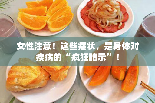 女性注意！这些症状，是身体对疾病的“疯狂暗示”！