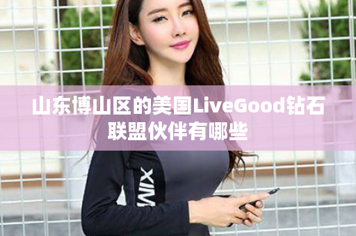 山东博山区的美国LiveGood钻石联盟伙伴有哪些