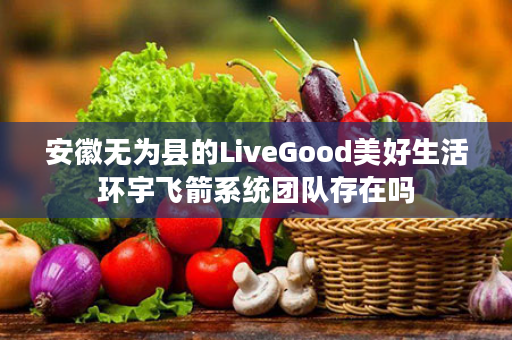 安徽无为县的LiveGood美好生活环宇飞箭系统团队存在吗