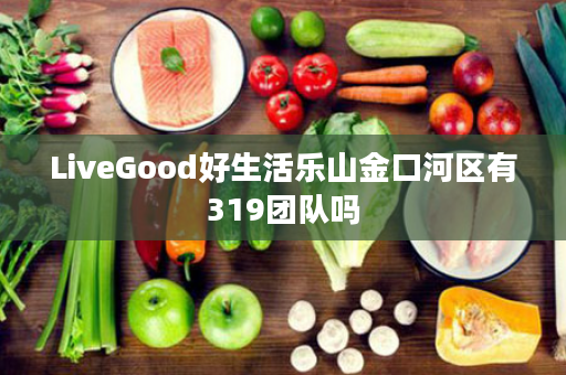 LiveGood好生活乐山金口河区有319团队吗