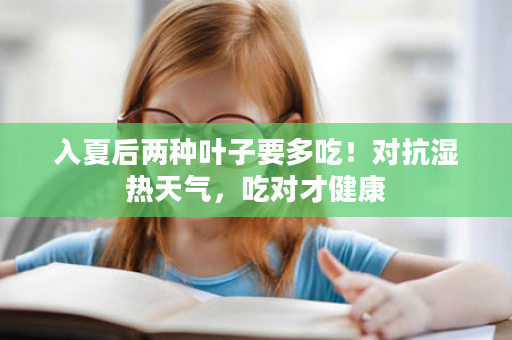 入夏后两种叶子要多吃！对抗湿热天气，吃对才健康