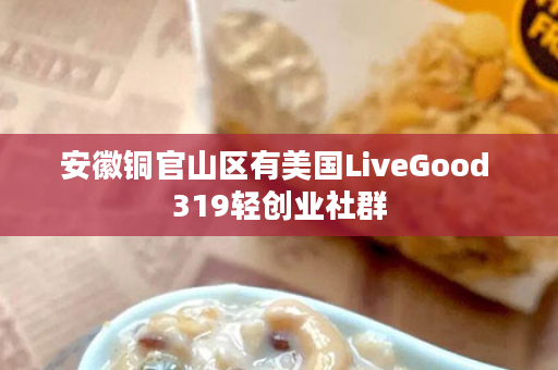安徽铜官山区有美国LiveGood 319轻创业社群