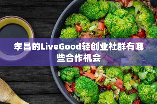 孝昌的LiveGood轻创业社群有哪些合作机会