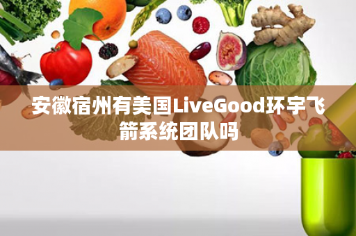 安徽宿州有美国LiveGood环宇飞箭系统团队吗