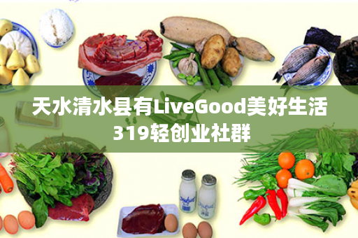 天水清水县有LiveGood美好生活 319轻创业社群