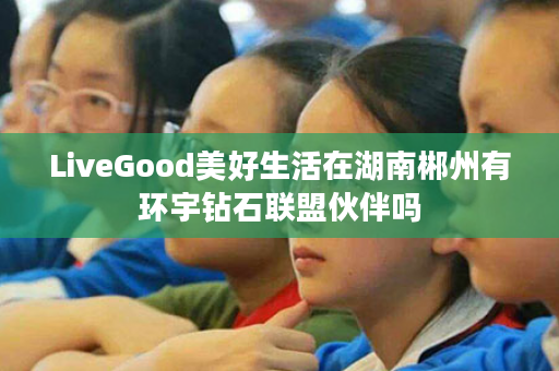 LiveGood美好生活在湖南郴州有环宇钻石联盟伙伴吗