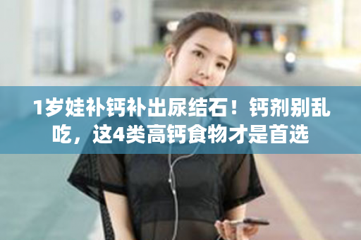1岁娃补钙补出尿结石！钙剂别乱吃，这4类高钙食物才是首选