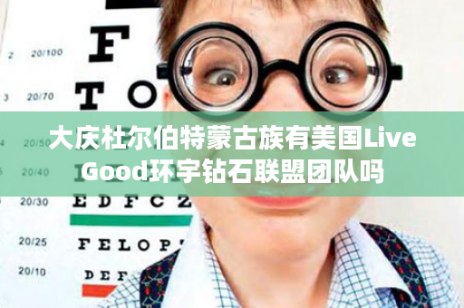 大庆杜尔伯特蒙古族有美国LiveGood环宇钻石联盟团队吗