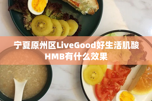 宁夏原州区LiveGood好生活肌酸HMB有什么效果