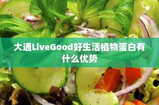 大通LiveGood好生活植物蛋白有什么优势