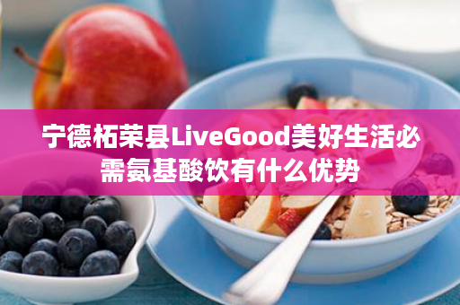宁德柘荣县LiveGood美好生活必需氨基酸饮有什么优势