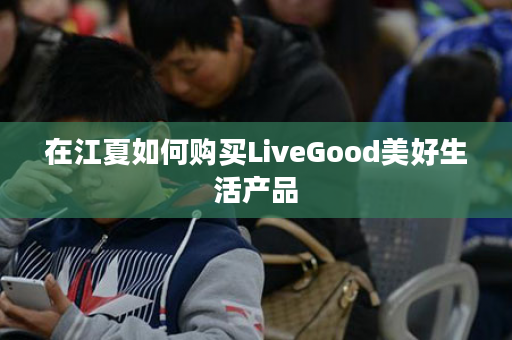 在江夏如何购买LiveGood美好生活产品