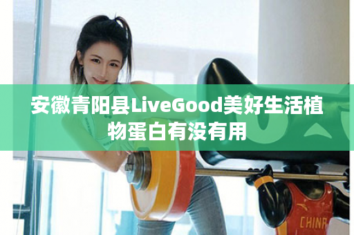 安徽青阳县LiveGood美好生活植物蛋白有没有用