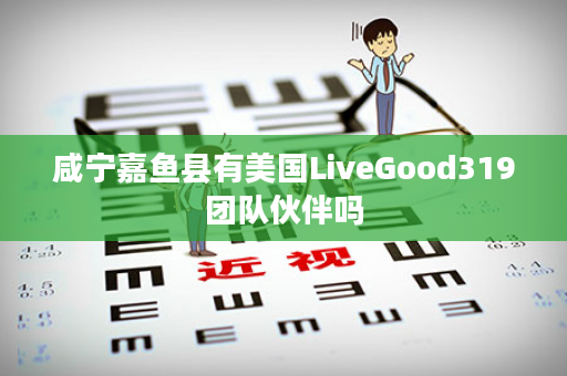 咸宁嘉鱼县有美国LiveGood319团队伙伴吗