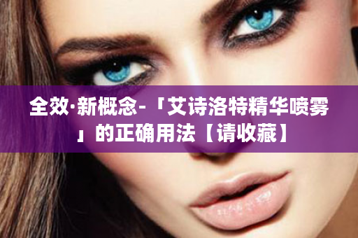 全效·新概念-「艾诗洛特精华喷雾」的正确用法【请收藏】