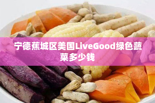 宁德蕉城区美国LiveGood绿色蔬菜多少钱