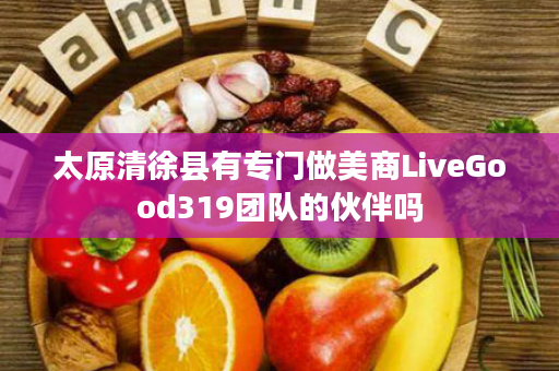太原清徐县有专门做美商LiveGood319团队的伙伴吗