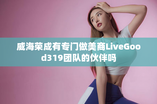 威海荣成有专门做美商LiveGood319团队的伙伴吗