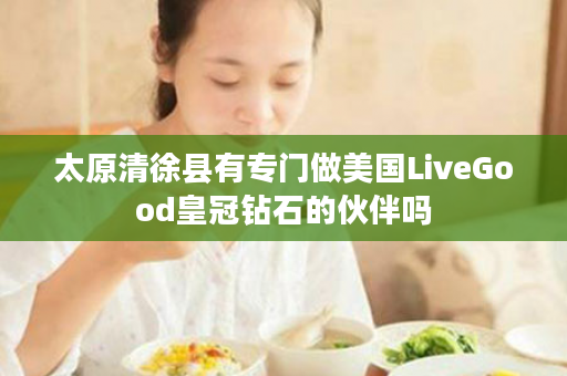 太原清徐县有专门做美国LiveGood皇冠钻石的伙伴吗