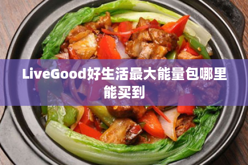 LiveGood好生活最大能量包哪里能买到