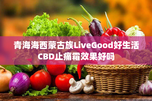 青海海西蒙古族LiveGood好生活CBD止痛霜效果好吗