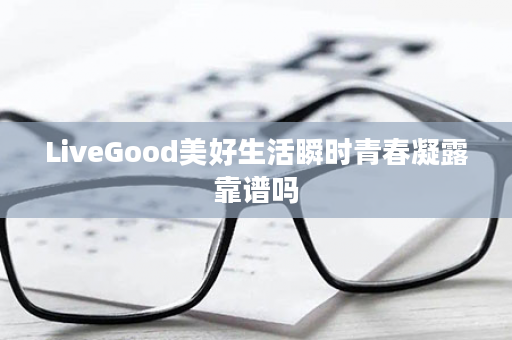 LiveGood美好生活瞬时青春凝露靠谱吗