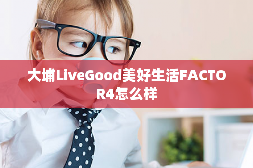 大埔LiveGood美好生活FACTOR4怎么样