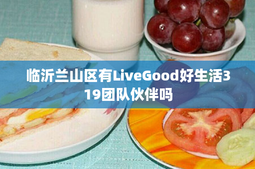 临沂兰山区有LiveGood好生活319团队伙伴吗