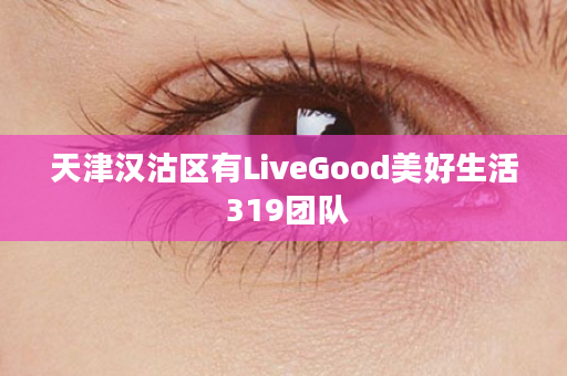 天津汉沽区有LiveGood美好生活 319团队