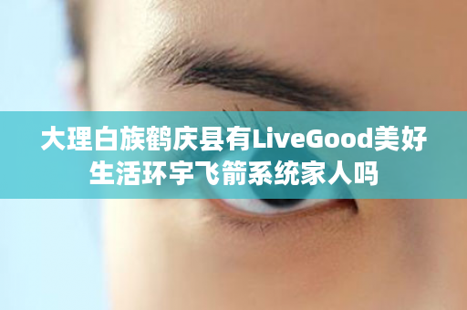 大理白族鹤庆县有LiveGood美好生活环宇飞箭系统家人吗